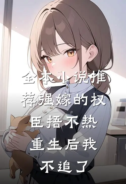 全本小说推荐强嫁的权臣捂不热，重生后我不追了