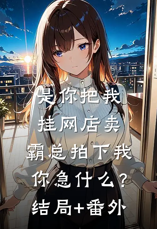是你把我挂网店卖，霸总拍下我你急什么？结局+番外