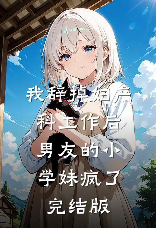 我辞掉妇产科工作后，男友的小学妹疯了完结版