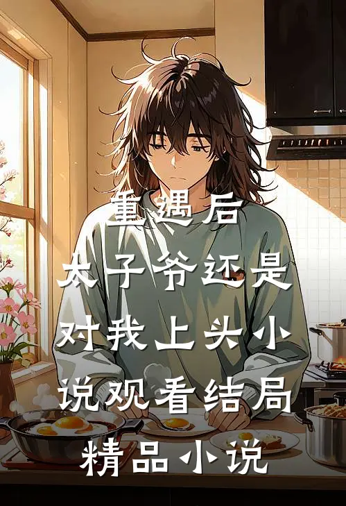 重遇后，太子爷还是对我上头小说观看结局精品小说