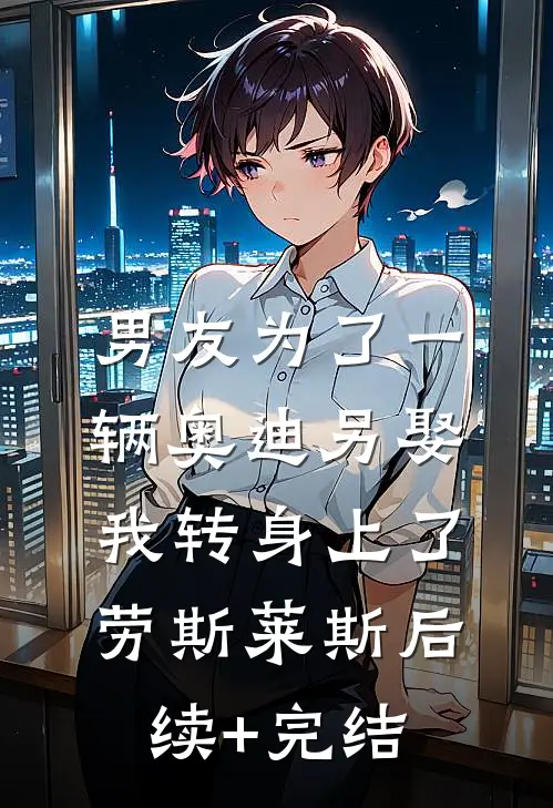 男友为了一辆奥迪另娶，我转身上了劳斯莱斯后续+完结