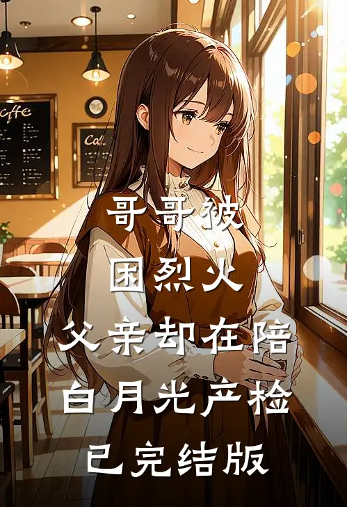 哥哥被困烈火，父亲却在陪白月光产检已完结版