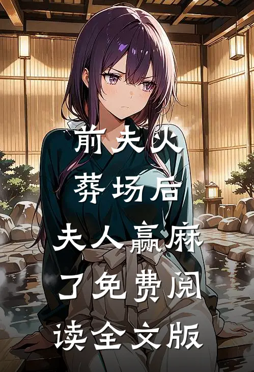 前夫火葬场后,夫人赢麻了免费阅读全文版