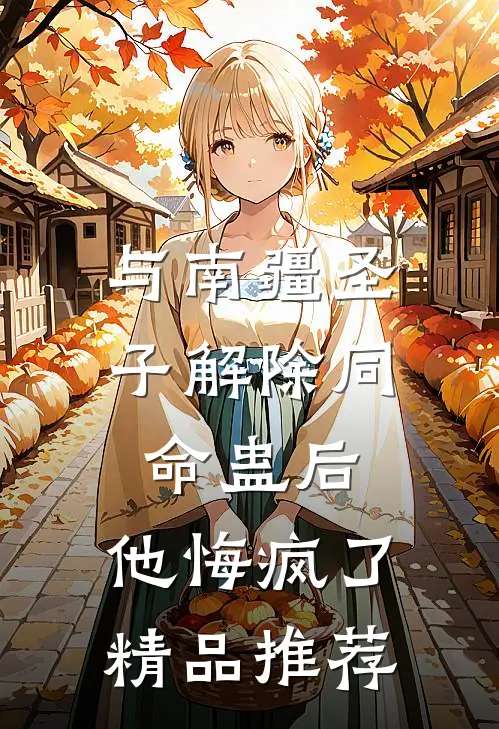 与南疆圣子解除同命蛊后，他悔疯了精品推荐