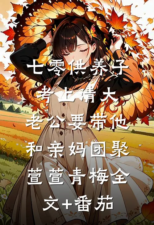 七零供养子考上清大，老公要带他和亲妈团聚萱萱青梅全文+番茄
