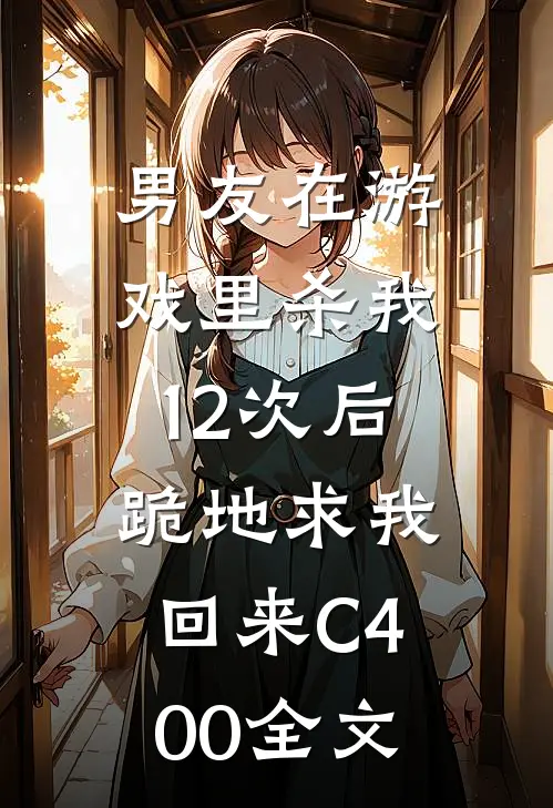 男友在游戏里杀我12次后，跪地求我回来C400全文
