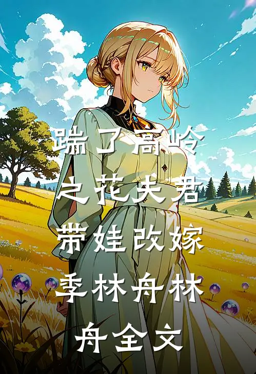 踹了高岭之花夫君，带娃改嫁季林舟林舟全文