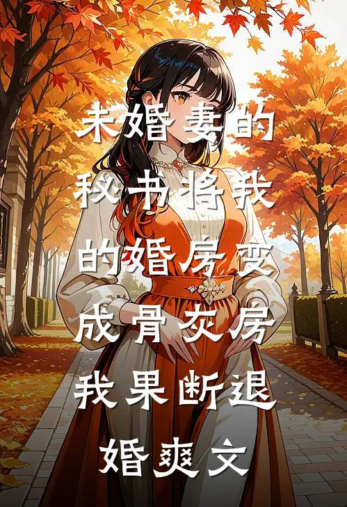 未婚妻的秘书将我的婚房变成骨灰房，我果断退婚爽文