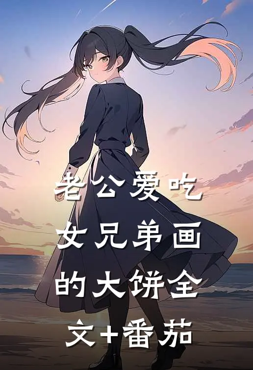老公爱吃女兄弟画的大饼全文+番茄