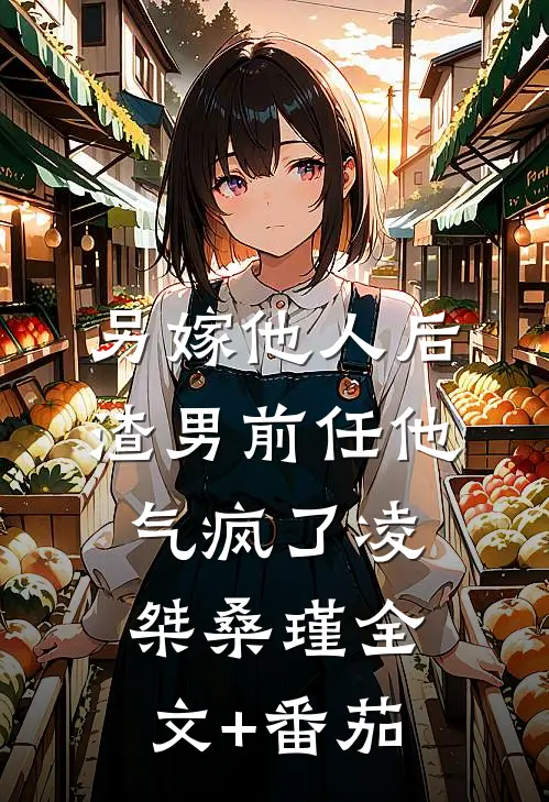 另嫁他人后，渣男前任他气疯了凌桀桑瑾全文+番茄