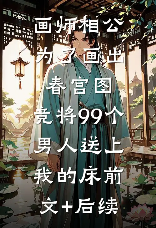 画师相公为了画出春宫图，竟将99个男人送上我的床前文+后续