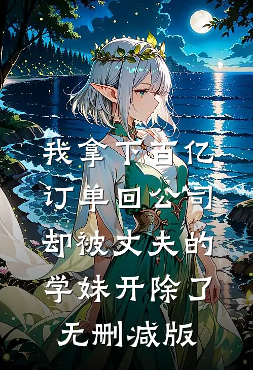 我拿下百亿订单回公司，却被丈夫的学妹开除了无删减版