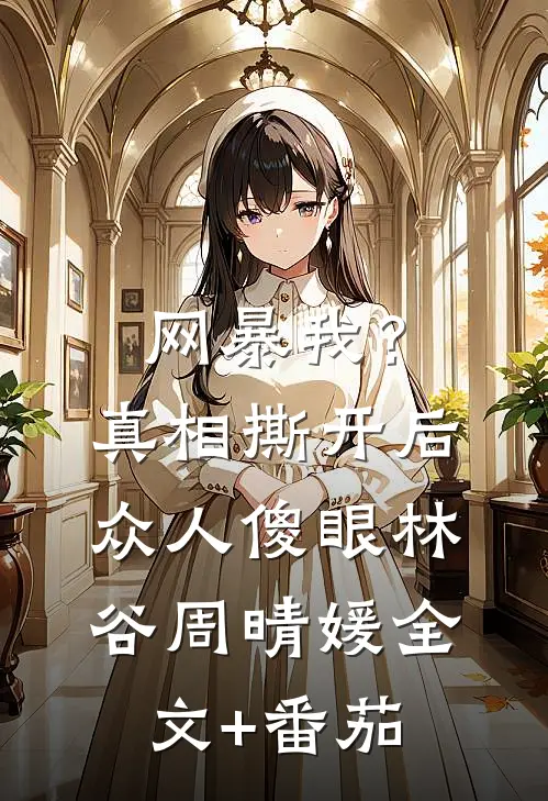 网暴我？真相撕开后，众人傻眼林谷周晴媛全文+番茄