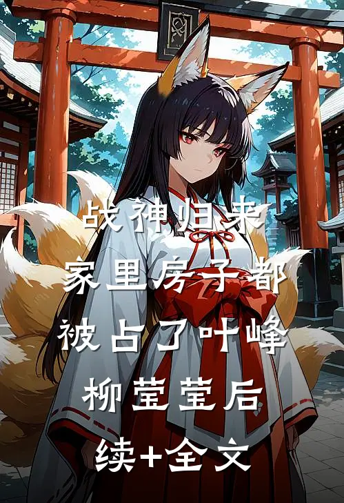 战神归来，家里房子都被占了叶峰柳莹莹后续+全文