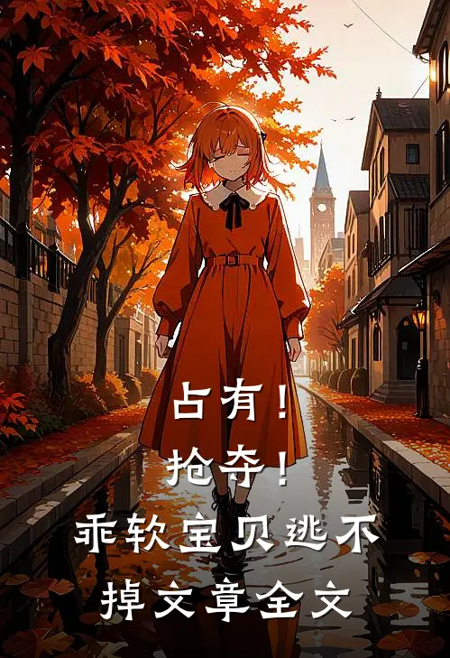 占有！抢夺！乖软宝贝逃不掉文章全文