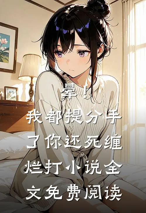 晕！我都提分手了，你还死缠烂打小说全文免费阅读