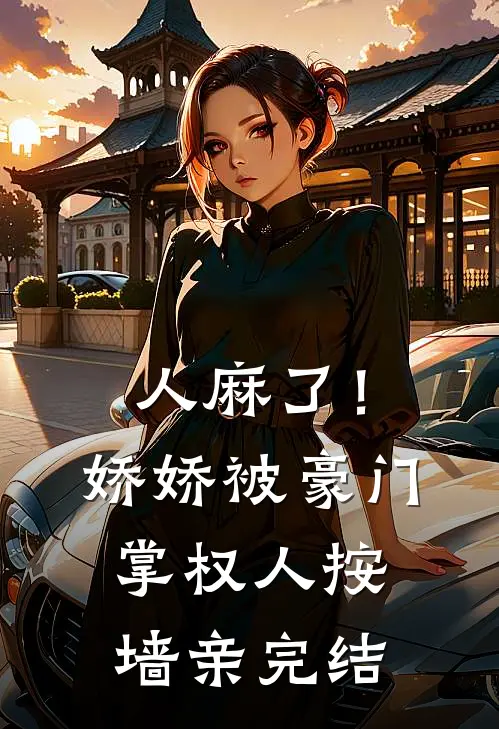 人麻了！娇娇被豪门掌权人按墙亲完结