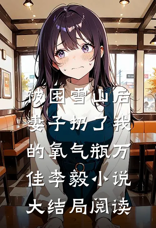 被困雪山后，妻子扔了我的氧气瓶万佳李毅小说大结局阅读