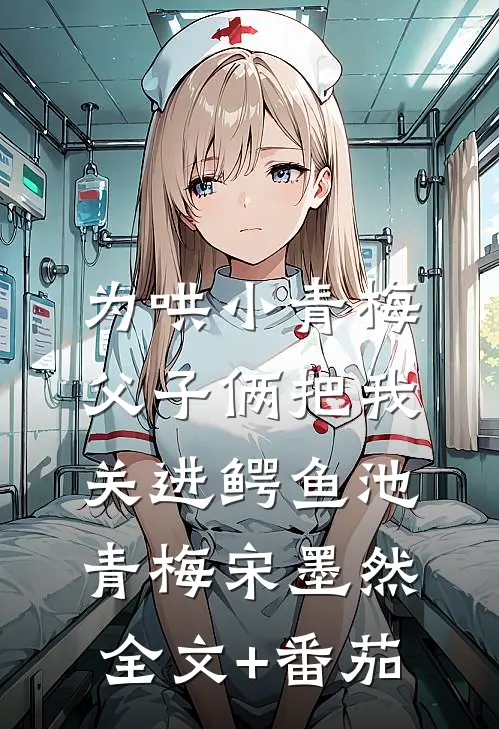 为哄小青梅，父子俩把我关进鳄鱼池青梅宋墨然全文+番茄