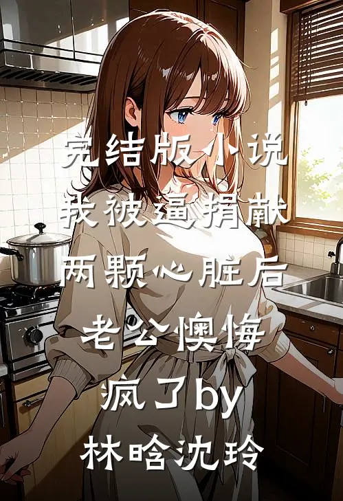 完结版小说我被逼捐献两颗心脏后，老公懊悔疯了by林晗沈玲