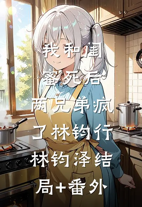 我和闺蜜死后，两兄弟疯了林钧行林钧泽结局+番外