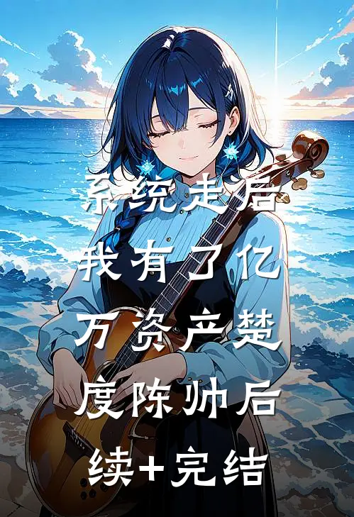 系统走后，我有了亿万资产楚度陈帅后续+完结