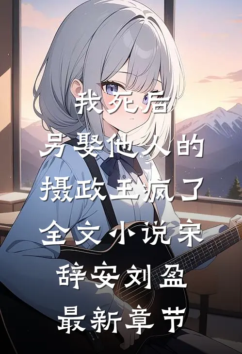 我死后，另娶他人的摄政王疯了全文小说宋辞安刘盈最新章节