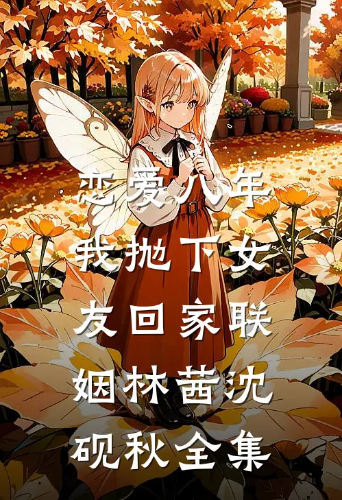 恋爱八年，我抛下女友回家联姻林茜沈砚秋 全集