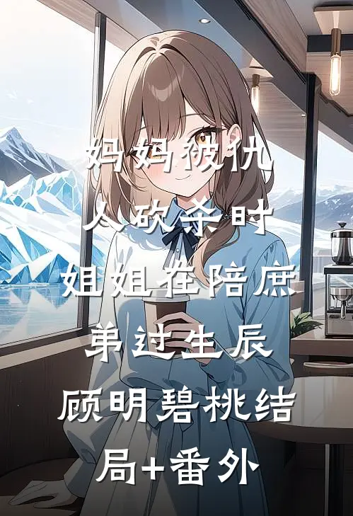 妈妈被仇人砍杀时，姐姐在陪庶弟过生辰： 顾明碧桃结局+番外