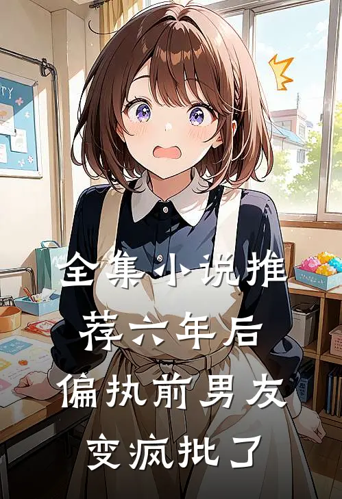 全集小说推荐六年后，偏执前男友变疯批了