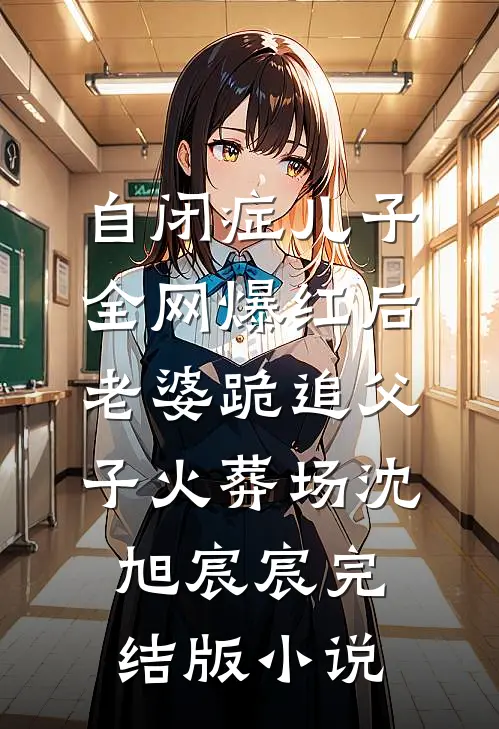 自闭症儿子全网爆红后，老婆跪追父子火葬场沈旭宸宸完结版小说