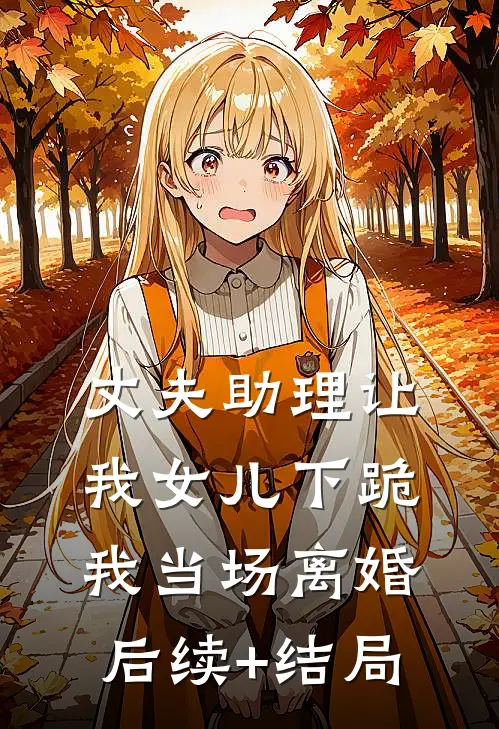 丈夫助理让我女儿下跪，我当场离婚后续+结局