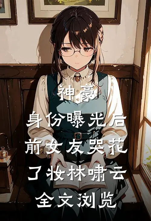 神豪:身份曝光后,前女友哭花了妆林啸云全文浏览