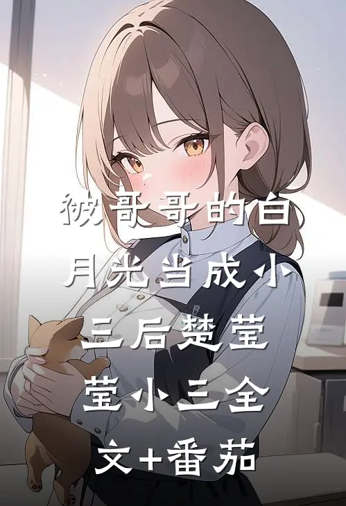被哥哥的白月光当成小三后楚莹莹小三全文+番茄