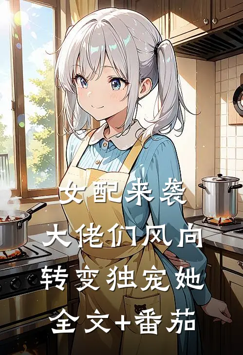 女配来袭，大佬们风向转变独宠她全文+番茄