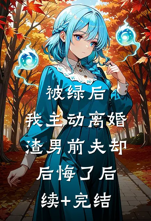 被绿后，我主动离婚，渣男前夫却后悔了后续+完结
