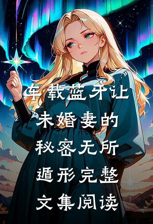 车载蓝牙让未婚妻的秘密无所遁形完整文集阅读