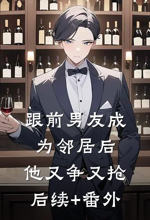 跟前男友成为邻居后，他又争又抢后续+番外