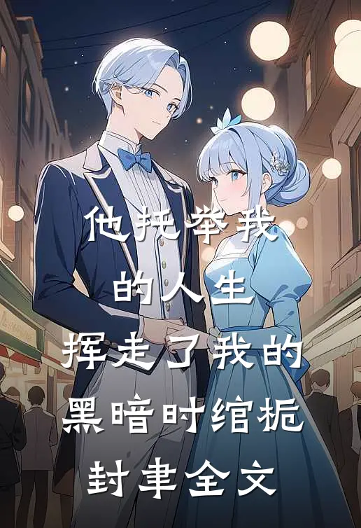他托举我的人生，挥走了我的黑暗时绾栀封聿全文