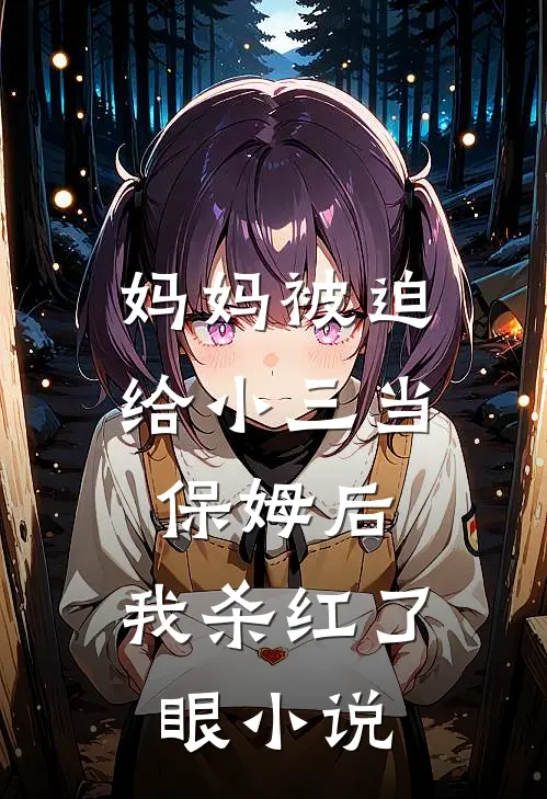 妈妈被迫给小三当保姆后，我杀红了眼小说