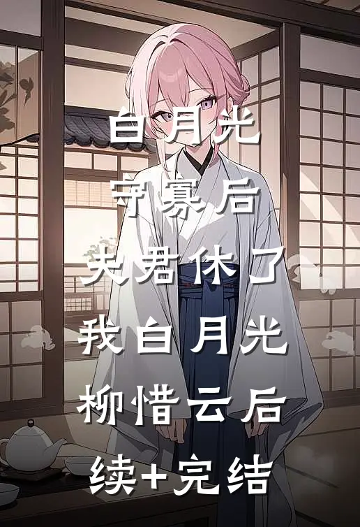 白月光守寡后，夫君休了我白月光柳惜云后续+完结