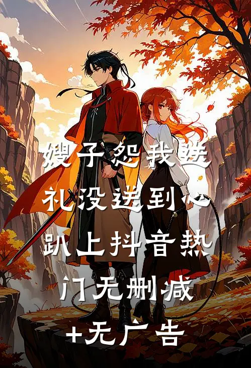 嫂子怨我送礼没送到心趴上抖音热门无删减+无广告