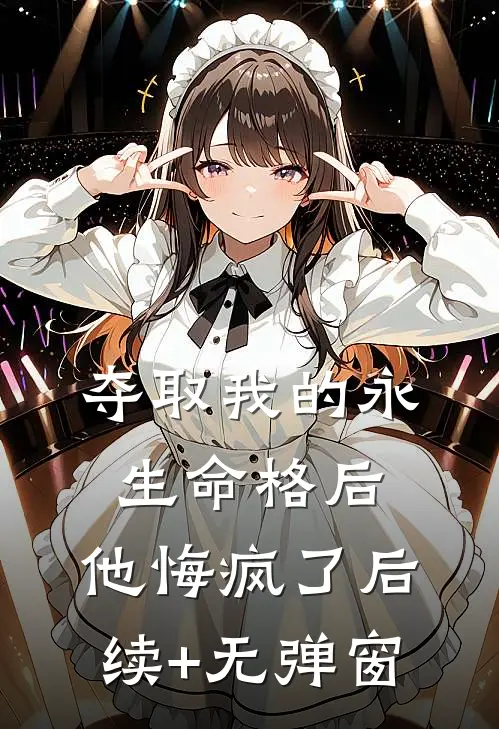 夺取我的永生命格后，他悔疯了后续+无弹窗