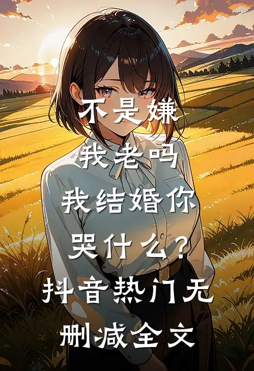 不是嫌我老吗，我结婚你哭什么？抖音热门无删减全文