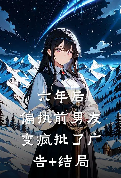 六年后，偏执前男友变疯批了广告+结局