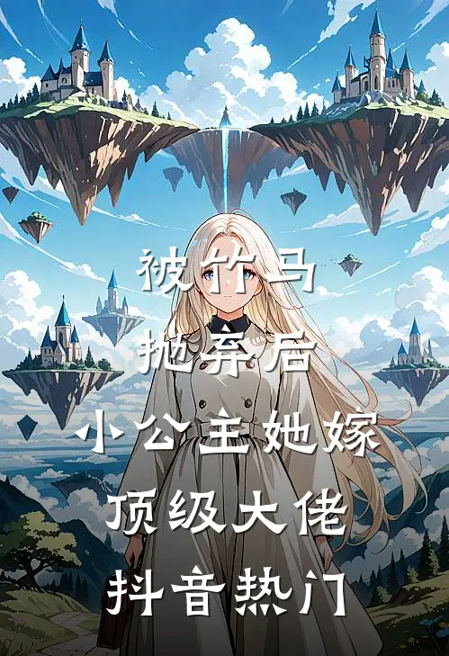 被竹马抛弃后，小公主她嫁顶级大佬抖音热门