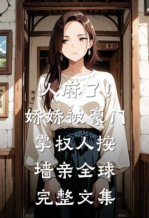 人麻了！娇娇被豪门掌权人按墙亲全球完整文集