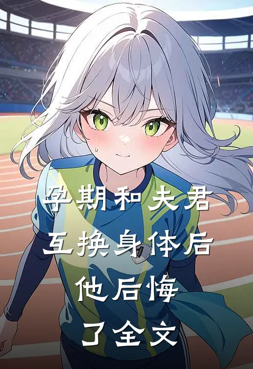 孕期和夫君互换身体后，他后悔了全文