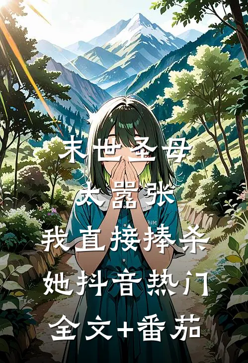 末世圣母太嚣张，我直接捧杀她抖音热门全文+番茄