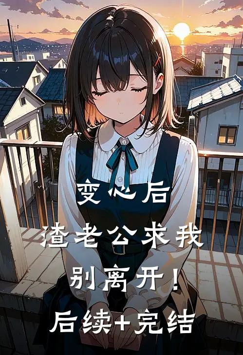 变心后，渣老公求我别离开！后续+完结